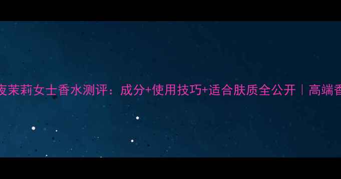 宝格丽夜茉莉女士香水测评成分使用技巧适合肤质全公开高端香氛指南