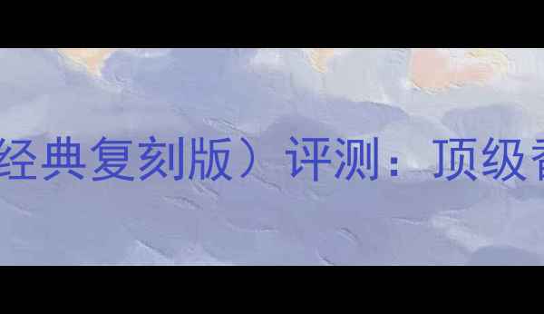 宝格丽大吉岭茶男士香水经典复刻版评测顶级香氛的东方禅意与西方匠艺