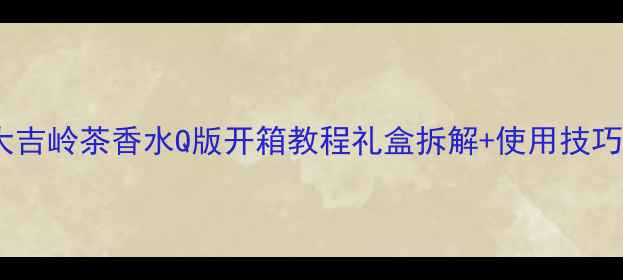 宝格丽大吉岭茶香水Q版开箱教程礼盒拆解使用技巧全公开