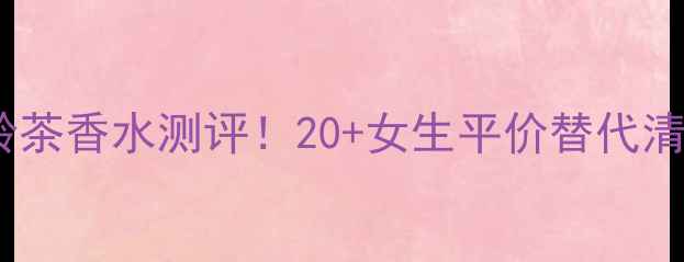 宝格丽大吉岭茶香水测评20女生平价替代清单喷香技巧