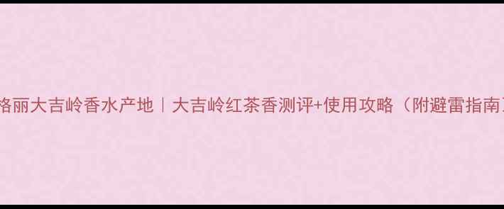 宝格丽大吉岭香水产地大吉岭红茶香测评使用攻略附避雷指南