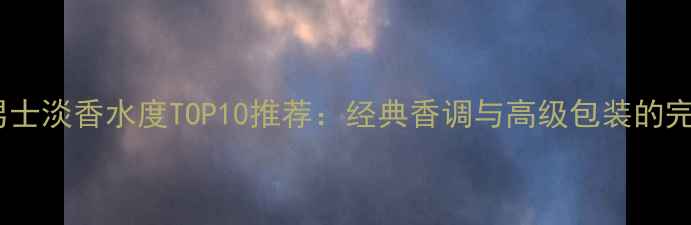 宝格丽男士淡香水度TOP10推荐经典香调与高级包装的完美融合