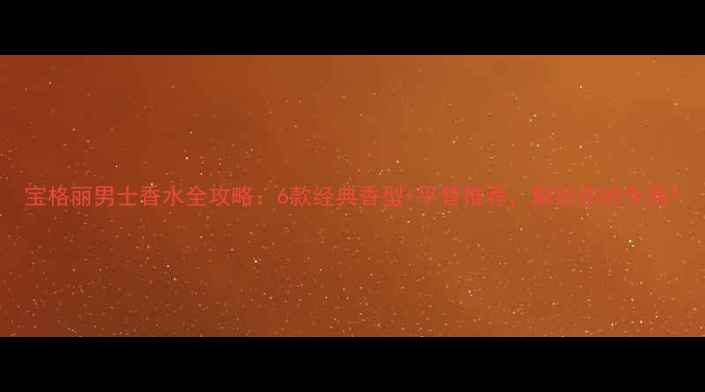 宝格丽男士香水全攻略6款经典香型平替推荐解锁你的专属