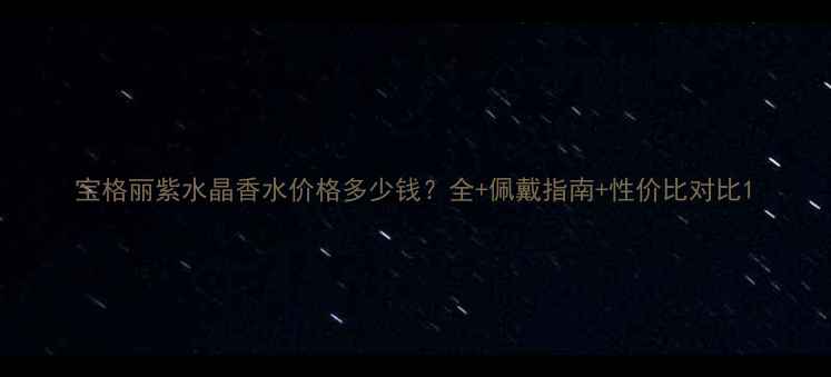 宝格丽紫水晶香水价格多少钱全佩戴指南性价比对比