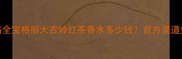 宝格丽红茶香水价格全宝格丽大吉岭红茶香水多少钱官方渠道免税店代购对比测评