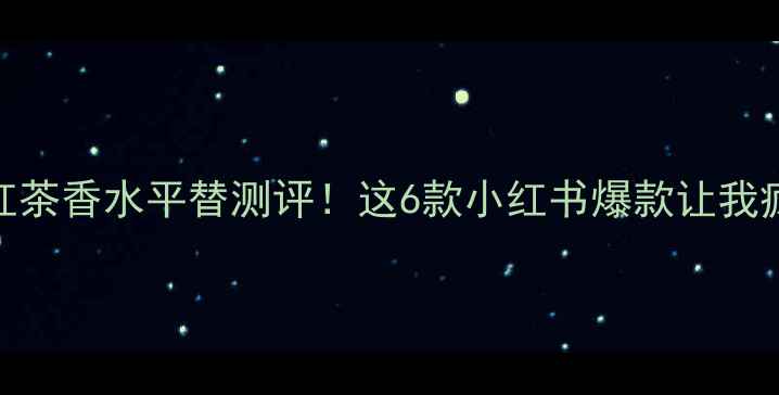 宝格丽红茶香水平替测评这6款小红书爆款让我疯狂心动