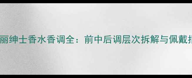 宝格丽绅士香水香调全前中后调层次拆解与佩戴指南