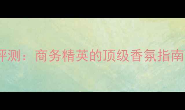 宝格丽蓝宝石男士香水年度评测商务精英的顶级香氛指南附场合搭配与使用技巧