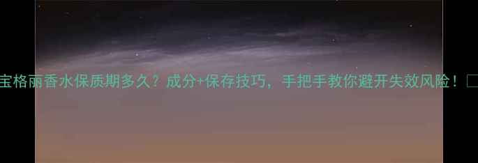 宝格丽香水保质期多久成分保存技巧手把手教你避开失效风险