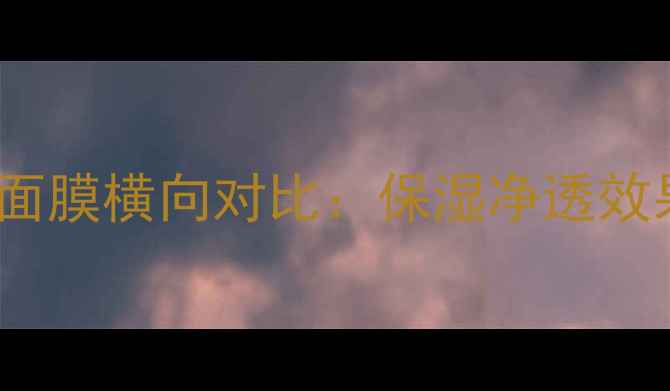 实测10款热门sheetmask面膜横向对比保湿净透效果TOP3敏感肌避雷指南