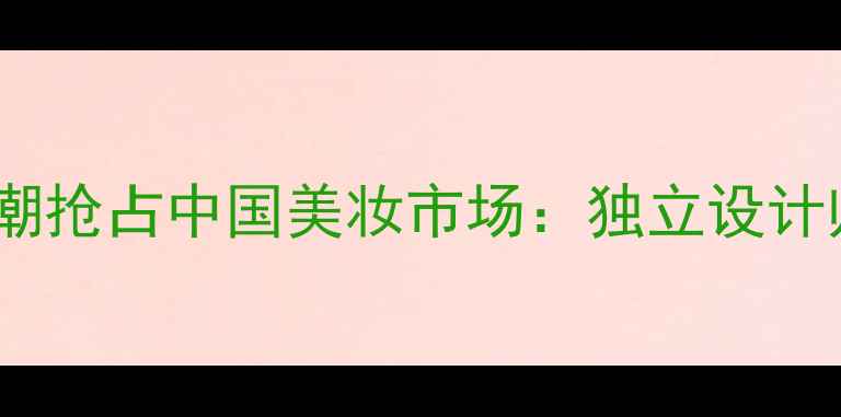 小众香水品牌如何借力国潮风潮抢占中国美妆市场独立设计师香氛崛起与消费者行为解码