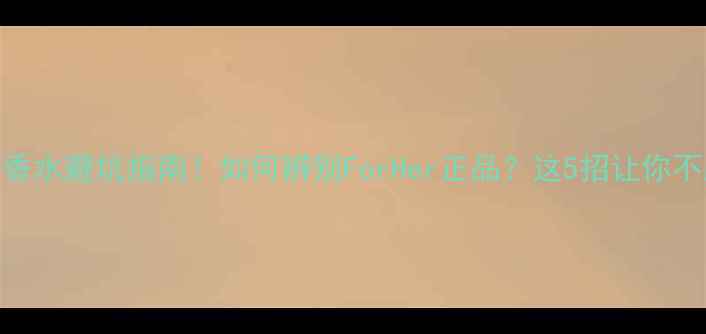 小众香水避坑指南如何辨别ForHer正品这5招让你不踩雷