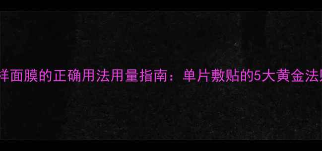 小样面膜的正确用法用量指南单片敷贴的5大黄金法则
