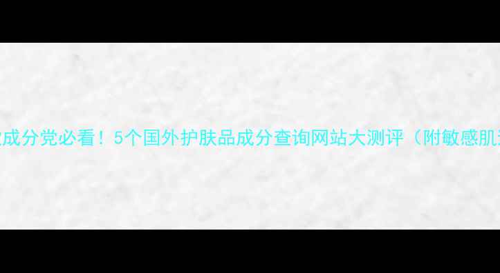 小红书爆款成分党必看5个国外护肤品成分查询网站大测评附敏感肌避雷清单
