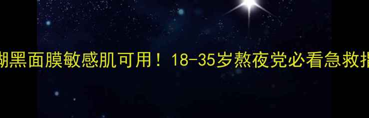 小迷糊黑面膜敏感肌可用18-35岁熬夜党必看急救指南