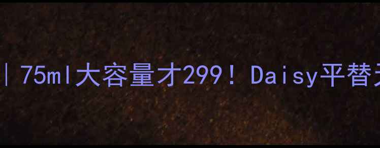 小雏菊香水平替测评75ml大容量才299Daisy平替天花板被我找到了