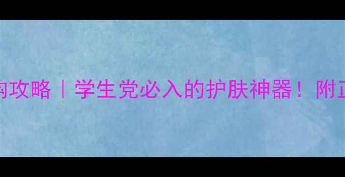 小黄瓜洗面奶平价代购攻略学生党必入的护肤神器附正品鉴定价格对比表