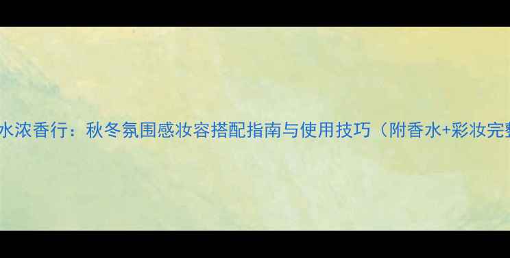 小黑裙香水浓香行秋冬氛围感妆容搭配指南与使用技巧附香水彩妆完整教程