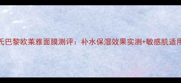 屈臣氏巴黎欧莱雅面膜测评补水保湿效果实测敏感肌适用指南