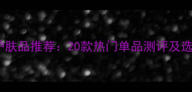 屈臣氏护肤品推荐20款热门单品测评及选购指南