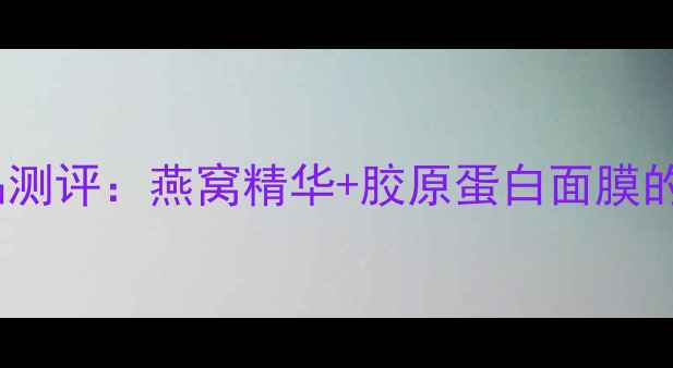 屈臣氏燕窝护肤品测评燕窝精华胶原蛋白面膜的补水抗衰全攻略