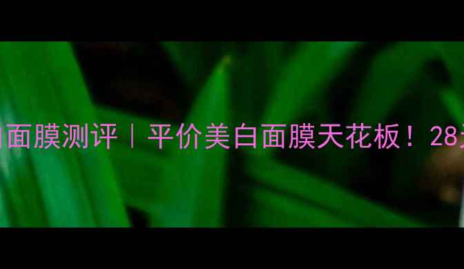 屈臣氏矿泉水透润白面膜测评平价美白面膜天花板28天透亮肌养成全攻略