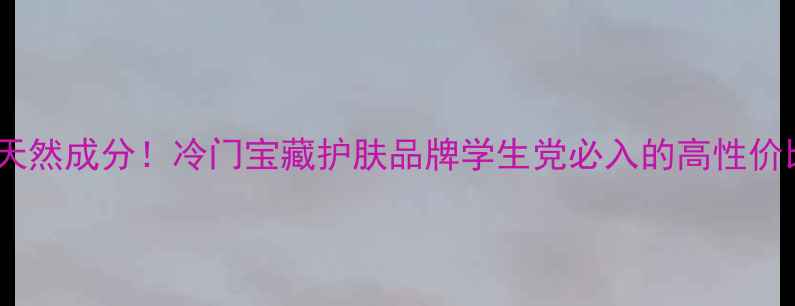 工厂直出天然成分冷门宝藏护肤品牌学生党必入的高性价比清单