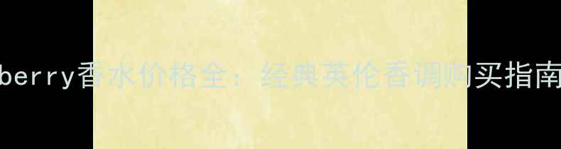 巴宝莉MyBurberry香水价格全经典英伦香调购买指南与香评测评