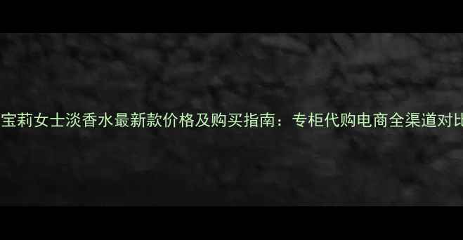 巴宝莉女士淡香水最新款价格及购买指南专柜代购电商全渠道对比