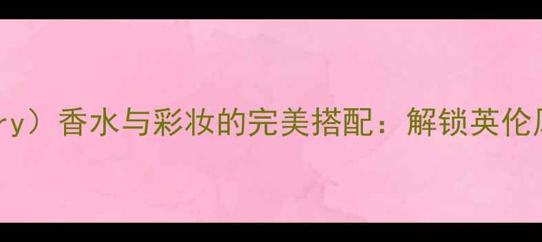 巴宝莉Burberry香水与彩妆的完美搭配解锁英伦风高级妆容指南