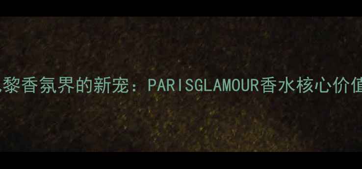 巴黎香氛界的新宠PARISGLAMOUR香水核心价值