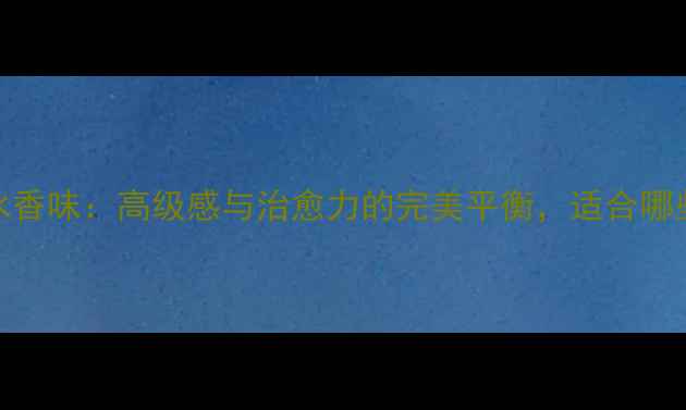 希思黎伊莎香水香味高级感与治愈力的完美平衡适合哪些肤质和场合