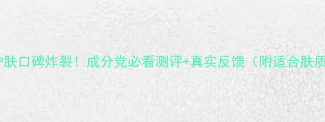 希思黎护肤口碑炸裂成分党必看测评真实反馈附适合肤质指南