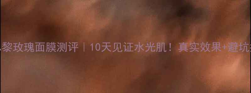 希思黎玫瑰面膜测评10天见证水光肌真实效果避坑指南