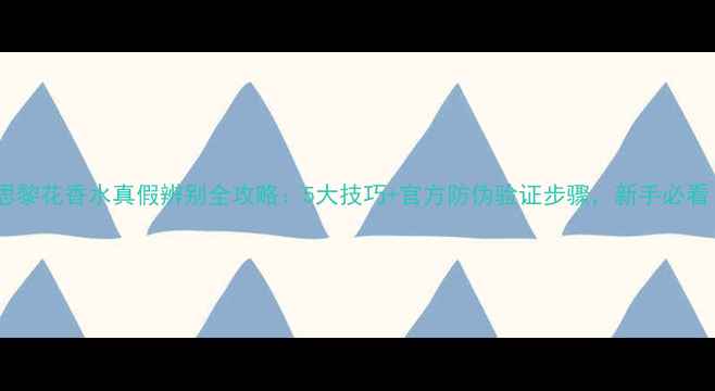 希思黎花香水真假辨别全攻略5大技巧官方防伪验证步骤新手必看