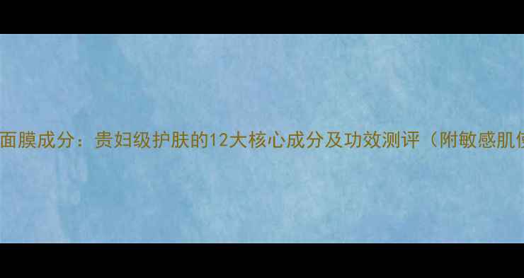 希思黎花香面膜成分贵妇级护肤的12大核心成分及功效测评附敏感肌使用指南