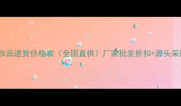 希芸化妆品进货价格表全国直供厂家批发折扣源头采购指南