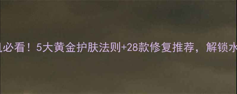 干性敏感肌必看5大黄金护肤法则28款修复推荐解锁水润不敏肌