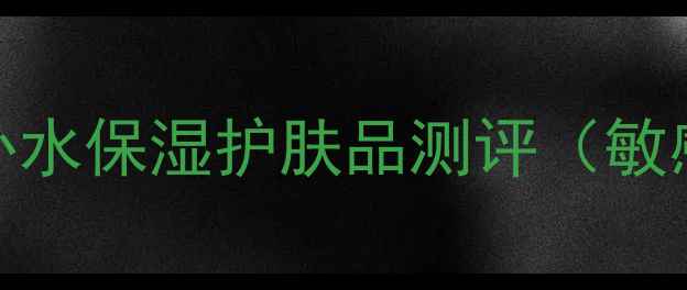 干皮救星10款口碑补水保湿护肤品测评敏感肌可用平价好物