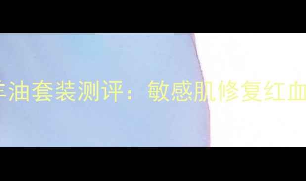 平价国货护肤郝拉绵羊油套装测评敏感肌修复红血丝28天见证蜕变
