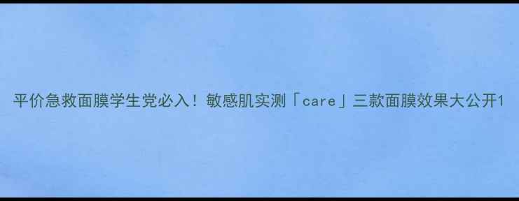 平价急救面膜学生党必入敏感肌实测care三款面膜效果大公开