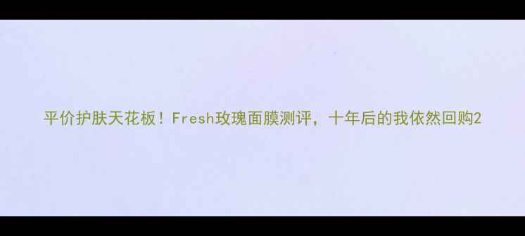 平价护肤天花板Fresh玫瑰面膜测评十年后的我依然回购