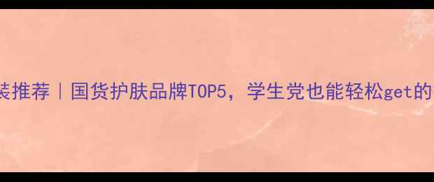 平价护肤套装推荐国货护肤品牌TOP5学生党也能轻松get的护肤秘籍