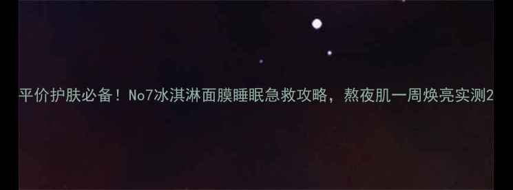 平价护肤必备No7冰淇淋面膜睡眠急救攻略熬夜肌一周焕亮实测