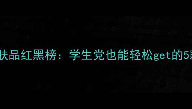 平价补水护肤品红黑榜学生党也能轻松get的5款亲测好物