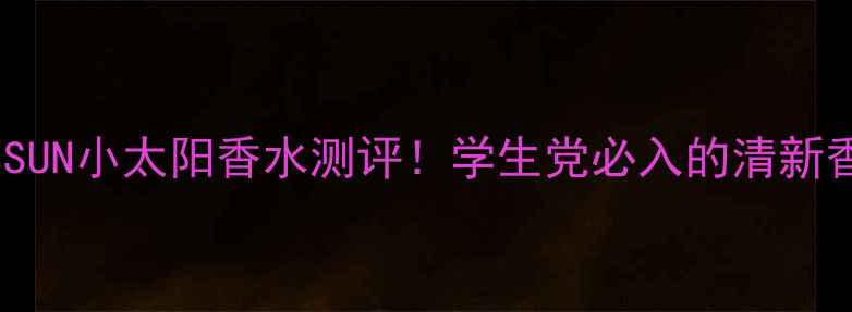 平价香水推荐SUN小太阳香水测评学生党必入的清新香调大公开