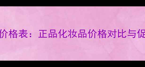 广州Chanel专柜最新价格表正品化妆品价格对比与促销信息附购买攻略