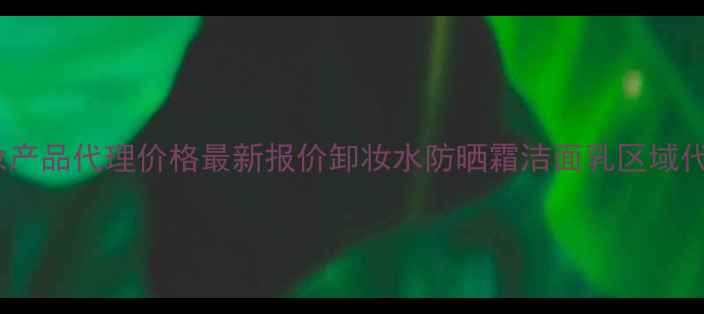 广州化妆产品代理价格最新报价卸妆水防晒霜洁面乳区域代理政策
