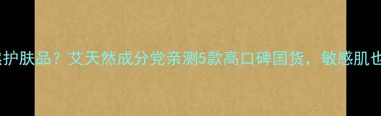 广州哪里买天然护肤品艾天然成分党亲测5款高口碑国货敏感肌也能安心入坑