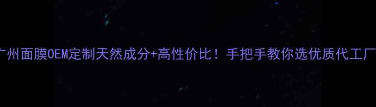 广州面膜OEM定制天然成分高性价比手把手教你选优质代工厂